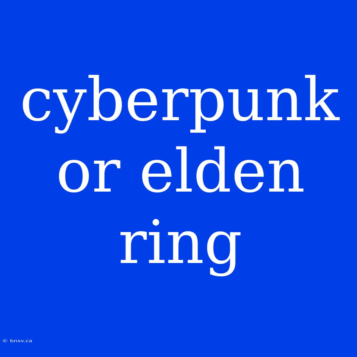 Cyberpunk Or Elden Ring