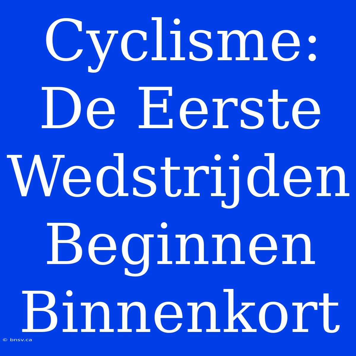 Cyclisme: De Eerste Wedstrijden Beginnen Binnenkort