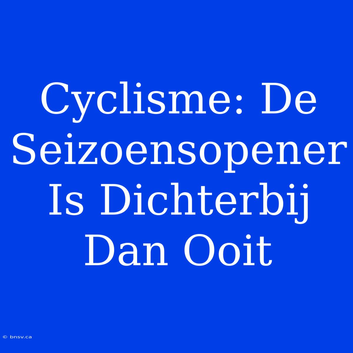 Cyclisme: De Seizoensopener Is Dichterbij Dan Ooit