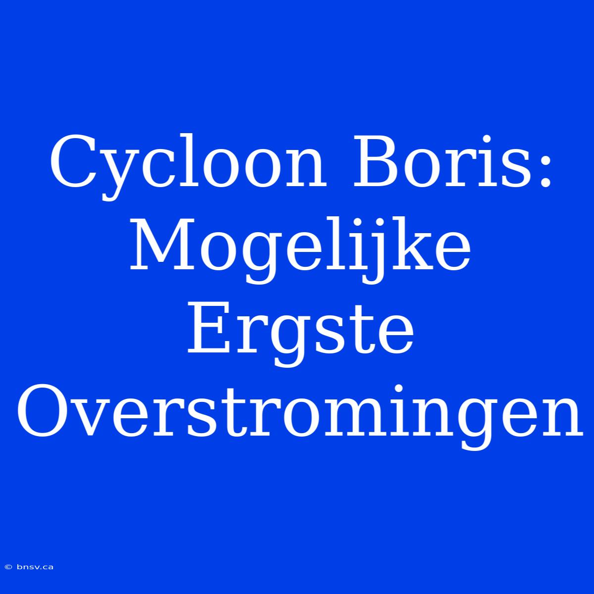 Cycloon Boris: Mogelijke Ergste Overstromingen