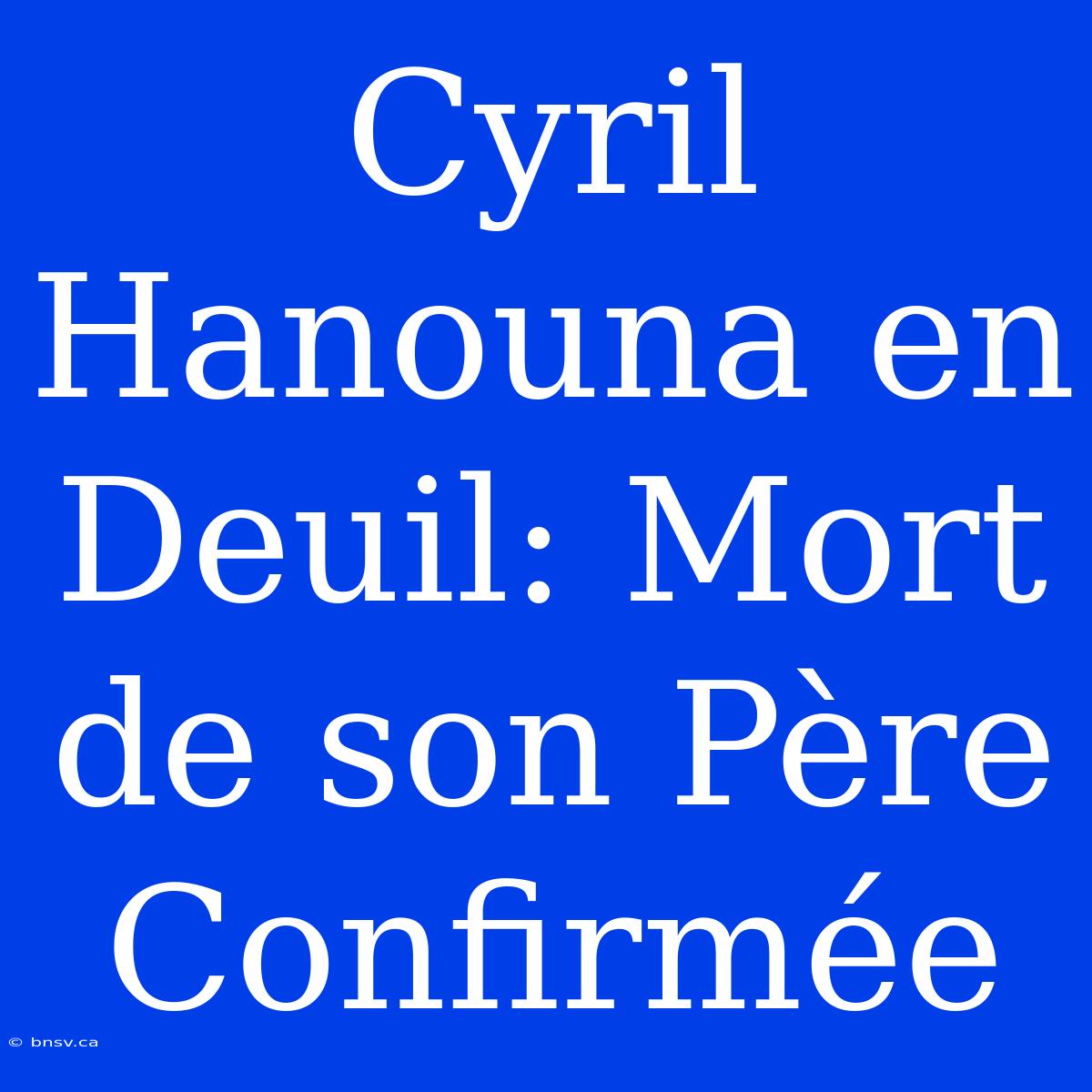 Cyril Hanouna En Deuil: Mort De Son Père Confirmée