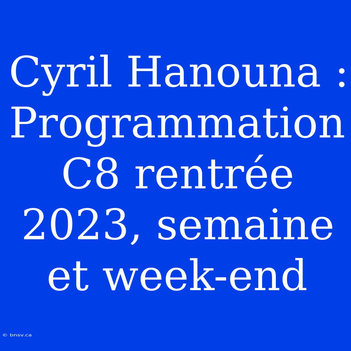 Cyril Hanouna : Programmation C8 Rentrée 2023, Semaine Et Week-end