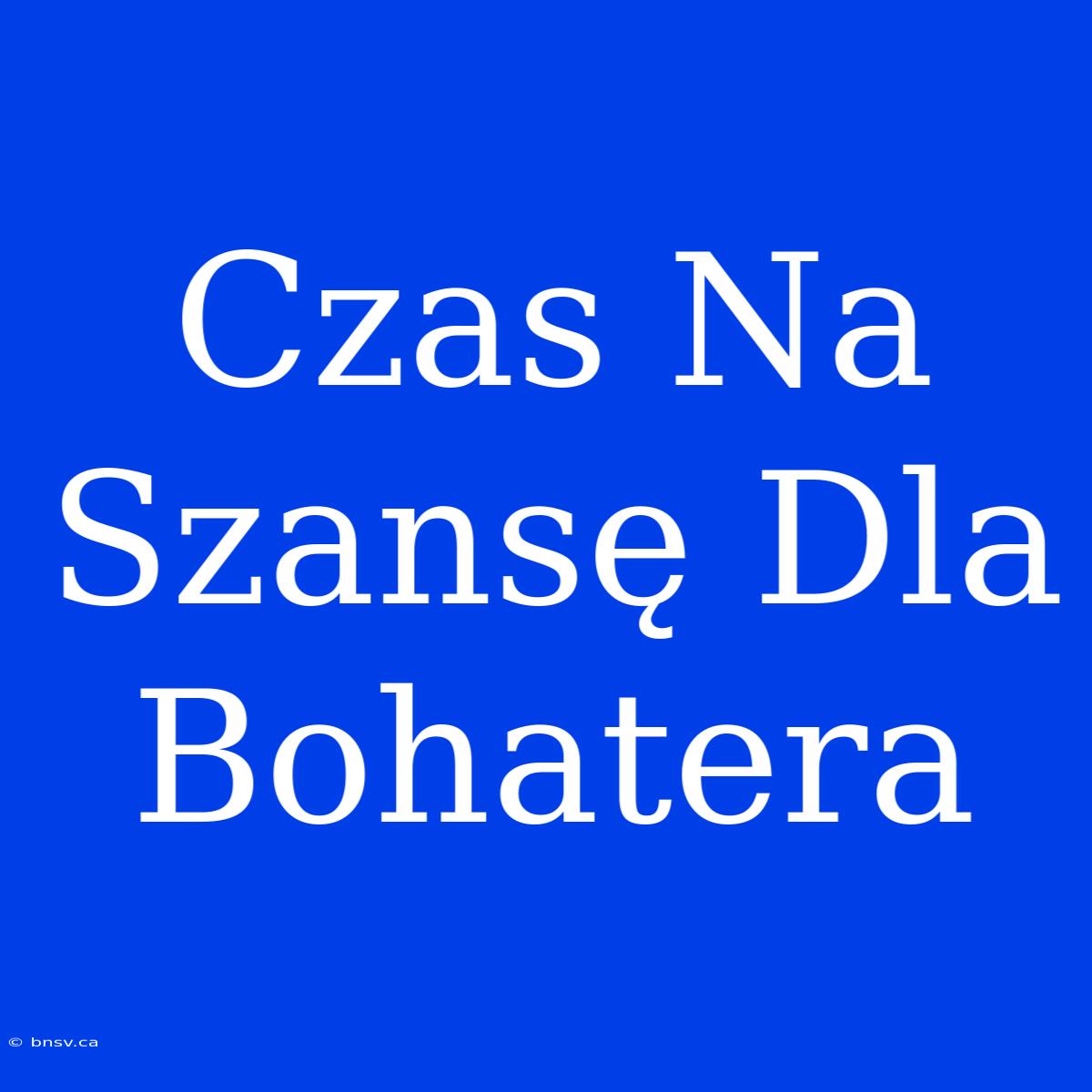 Czas Na Szansę Dla Bohatera