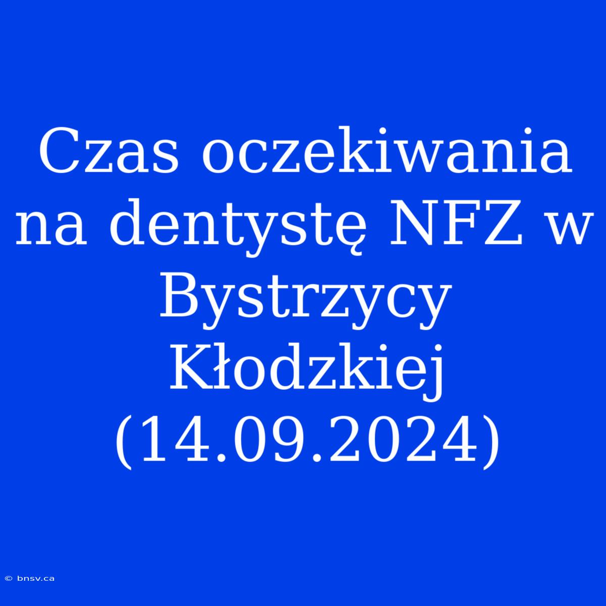 Czas Oczekiwania Na Dentystę NFZ W Bystrzycy Kłodzkiej (14.09.2024)