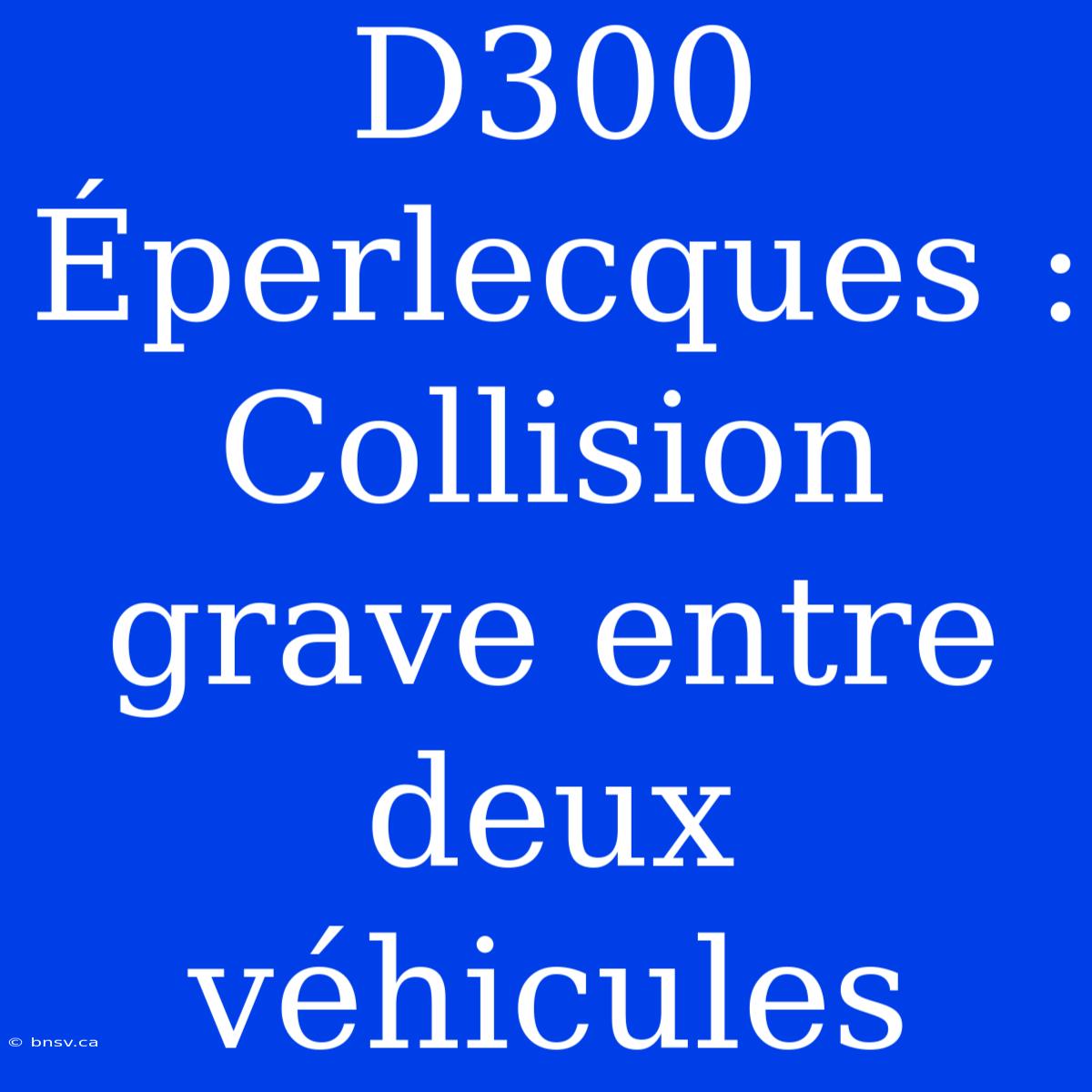 D300 Éperlecques : Collision Grave Entre Deux Véhicules