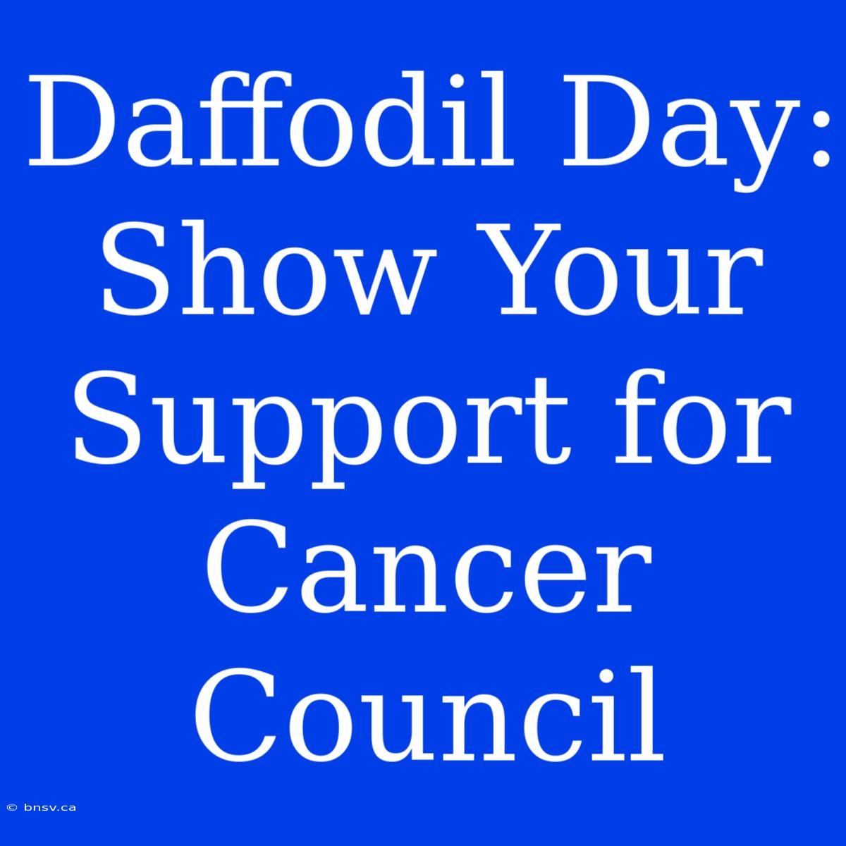 Daffodil Day: Show Your Support For Cancer Council