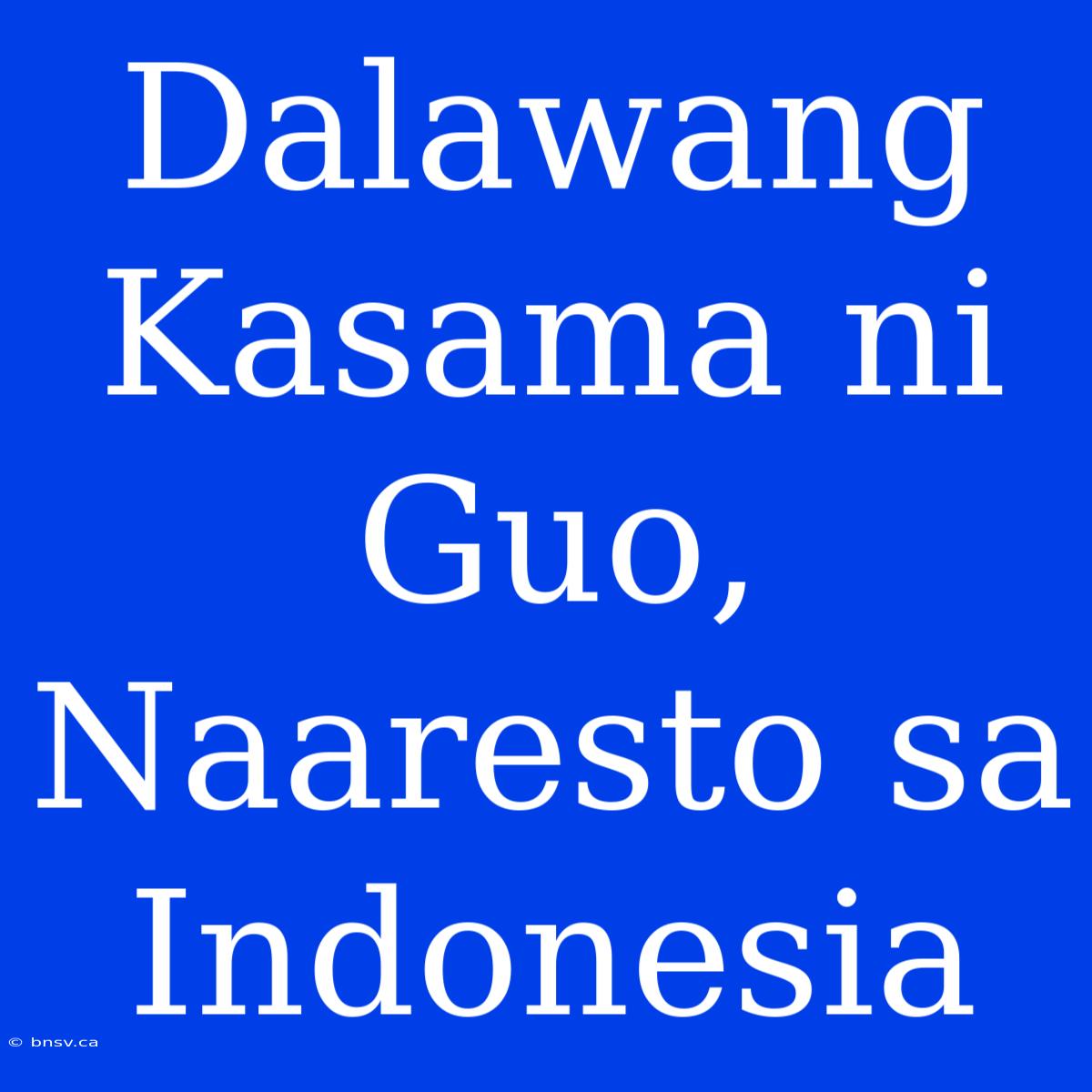 Dalawang Kasama Ni Guo, Naaresto Sa Indonesia