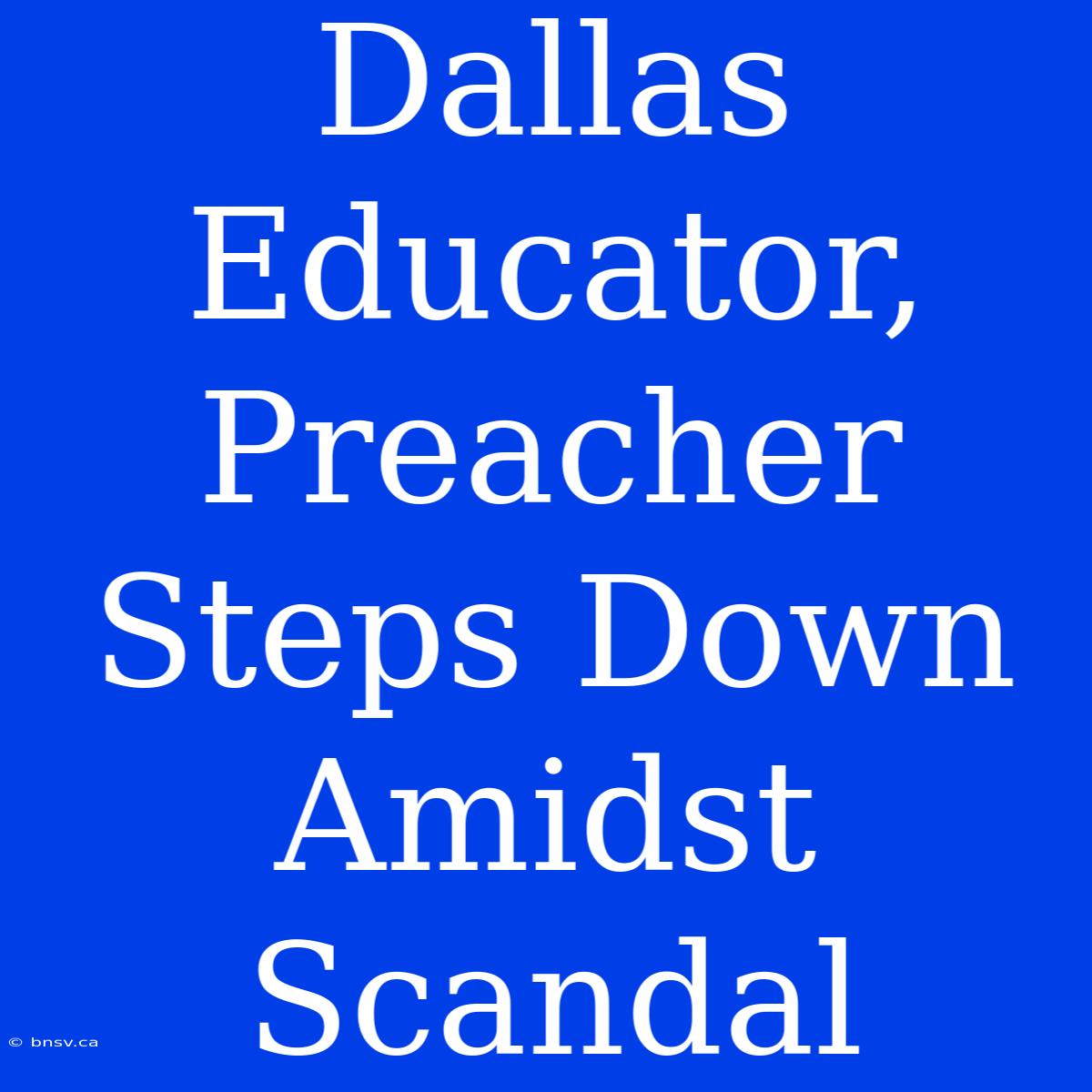 Dallas Educator, Preacher Steps Down Amidst Scandal