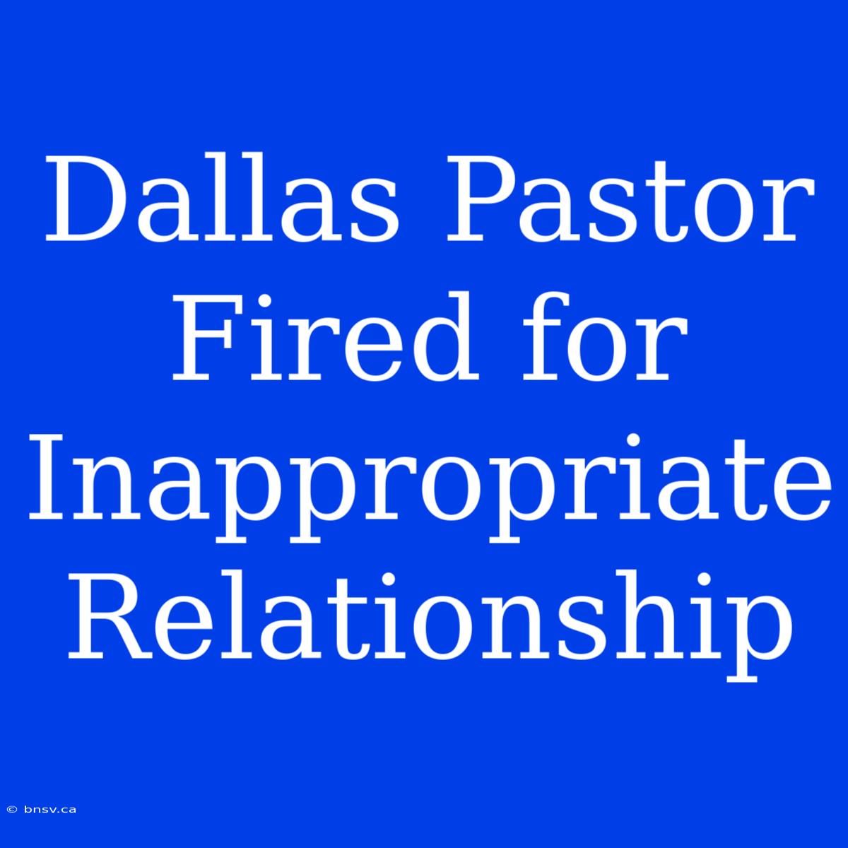 Dallas Pastor Fired For Inappropriate Relationship