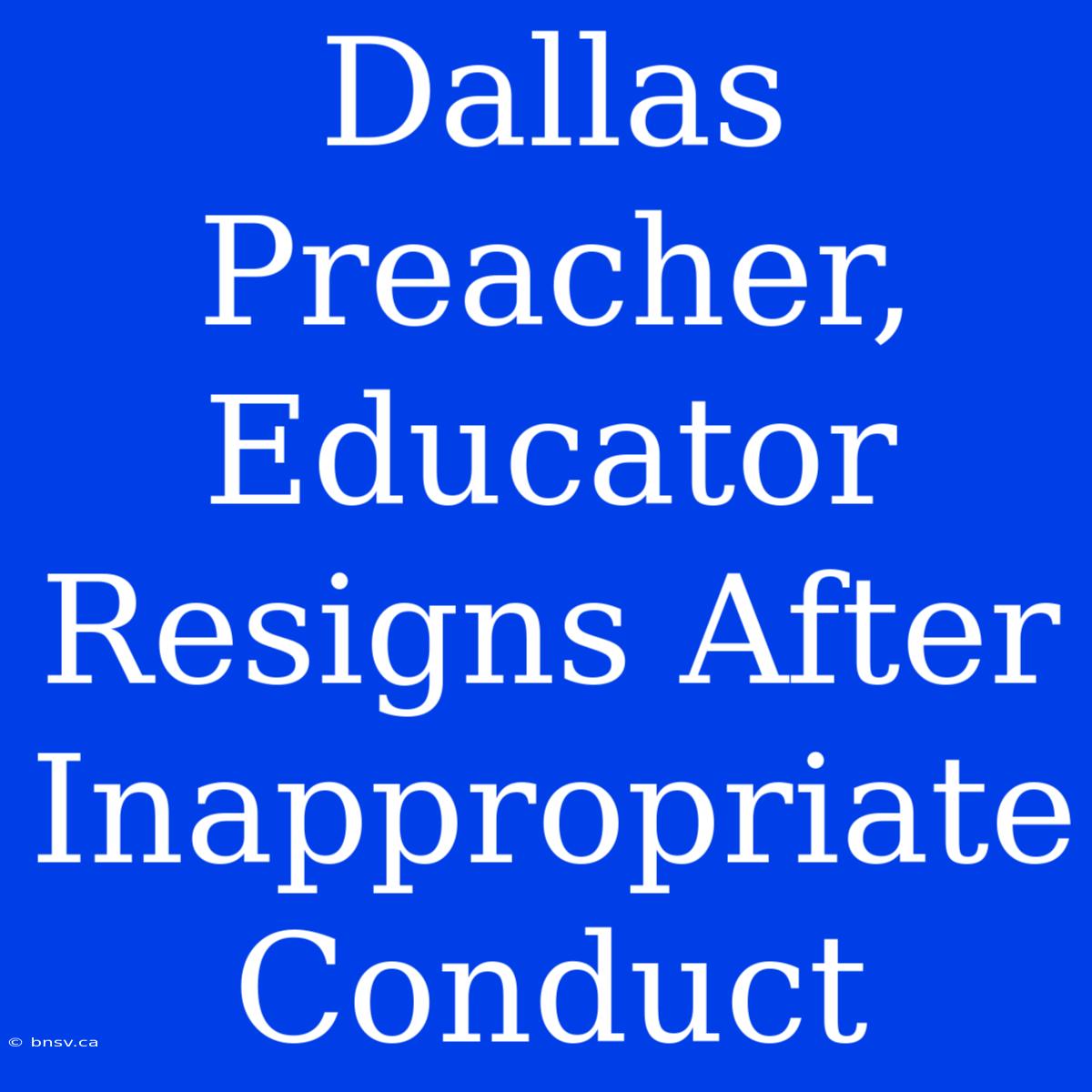 Dallas Preacher, Educator Resigns After Inappropriate Conduct