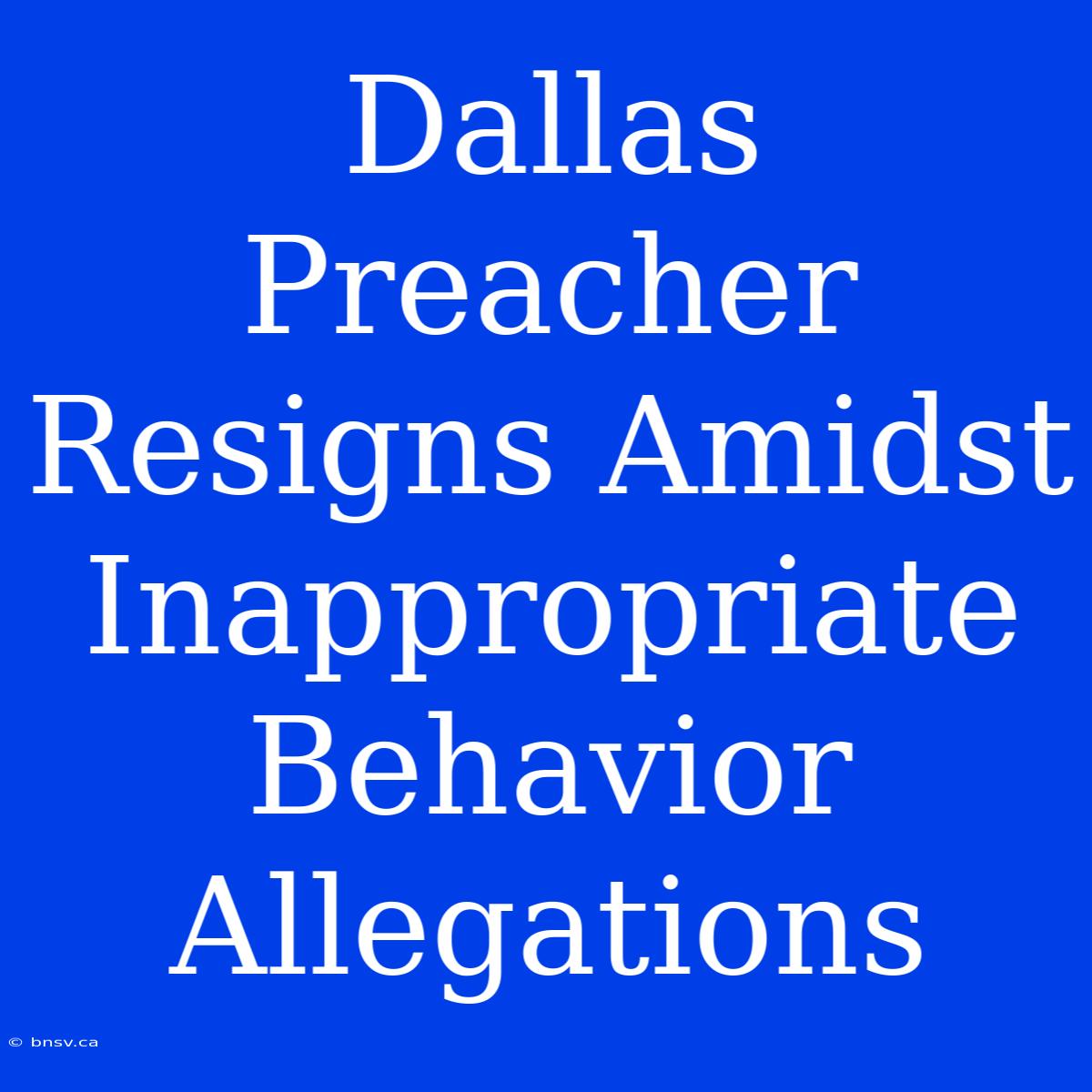 Dallas Preacher Resigns Amidst Inappropriate Behavior Allegations