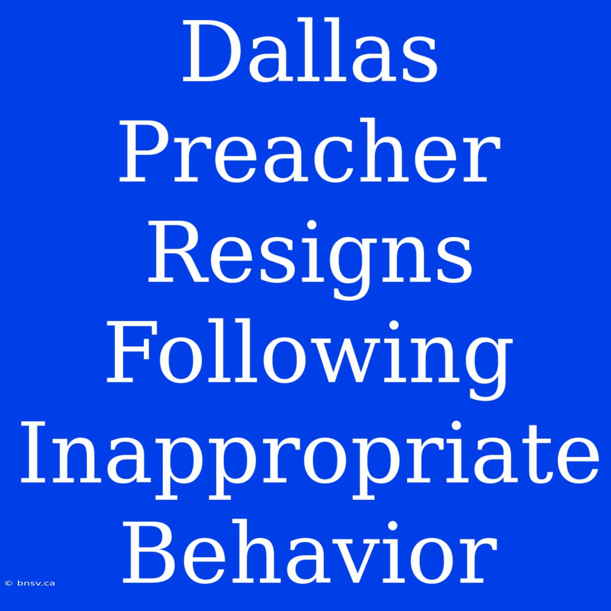 Dallas Preacher Resigns Following Inappropriate Behavior