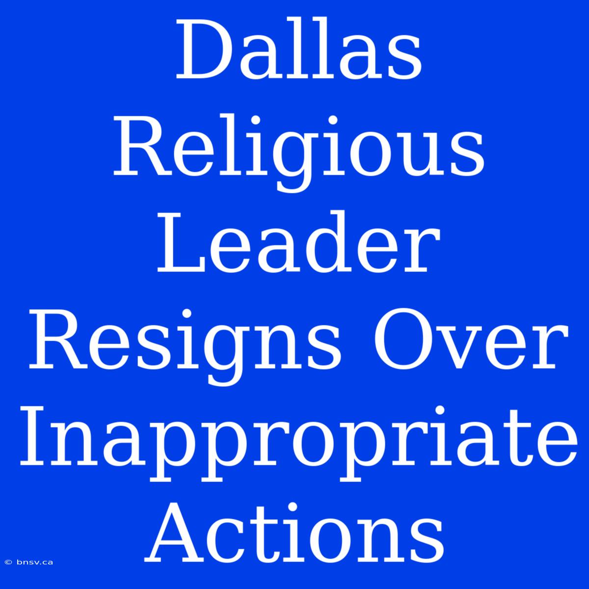 Dallas Religious Leader Resigns Over Inappropriate Actions