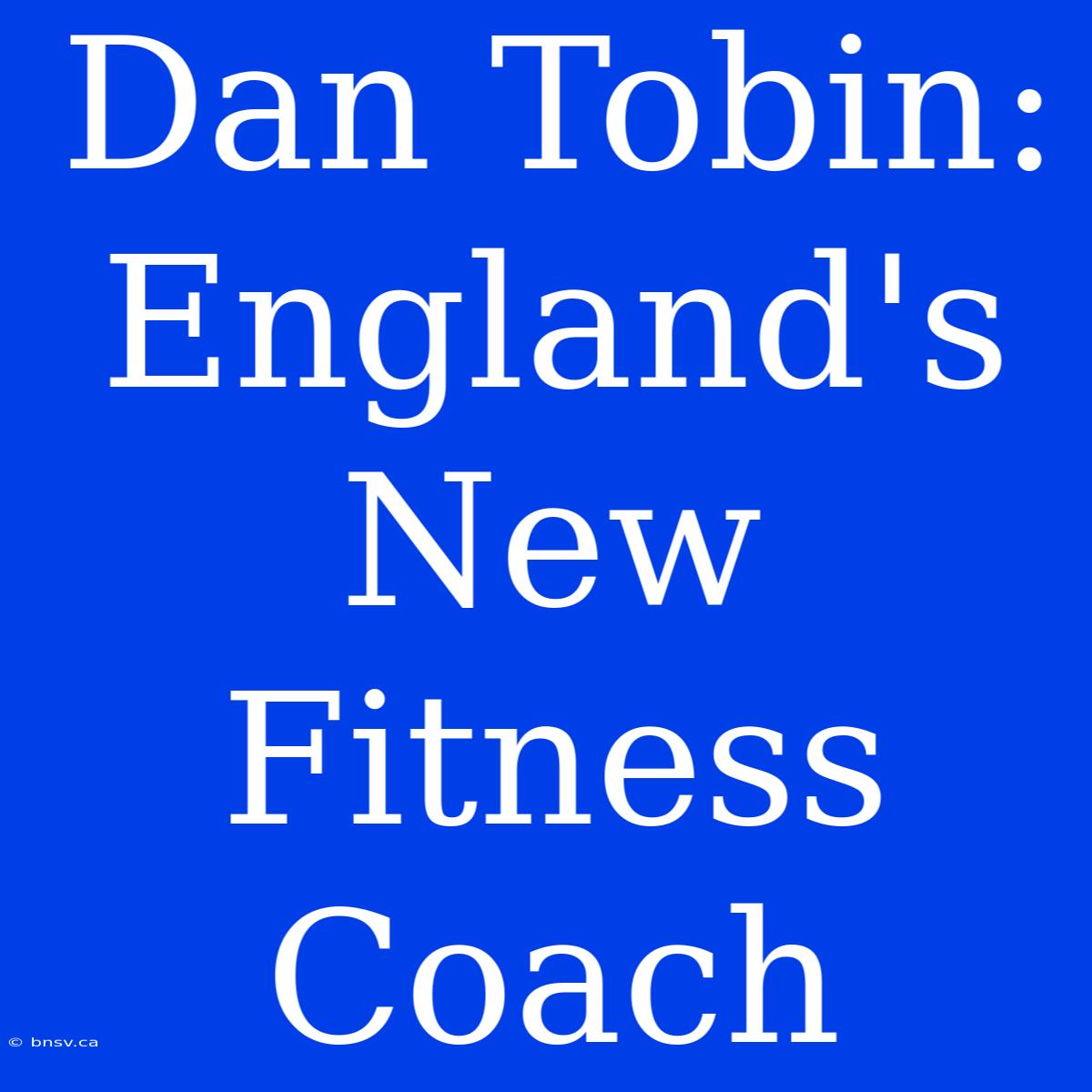 Dan Tobin: England's New Fitness Coach