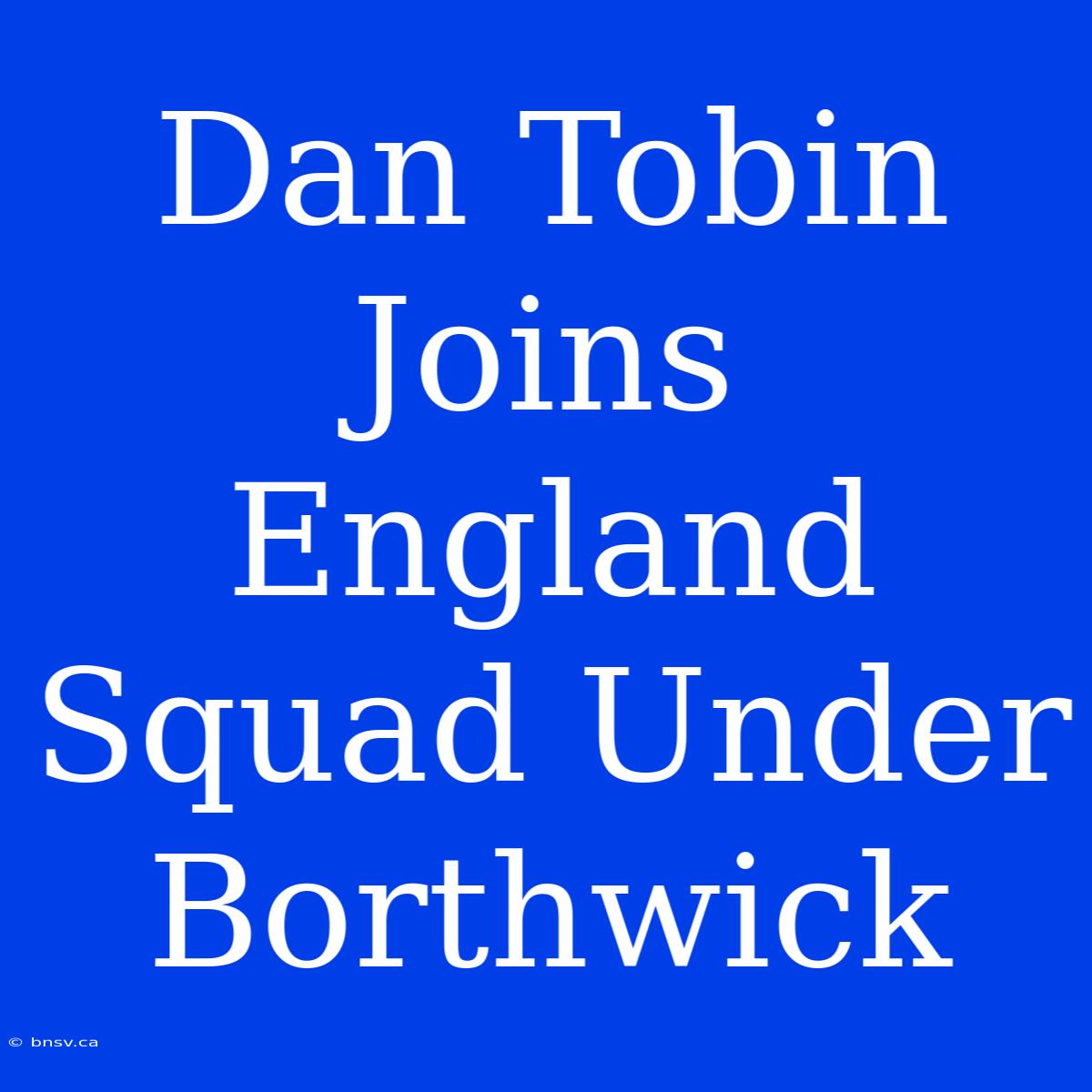 Dan Tobin Joins England Squad Under Borthwick