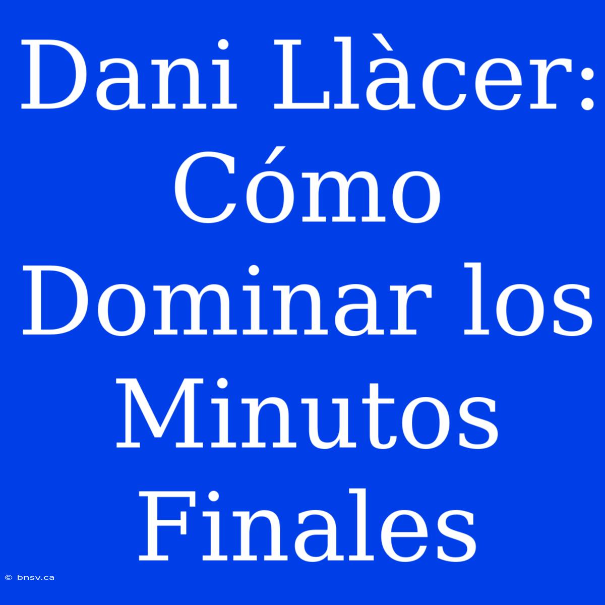 Dani Llàcer: Cómo Dominar Los Minutos Finales