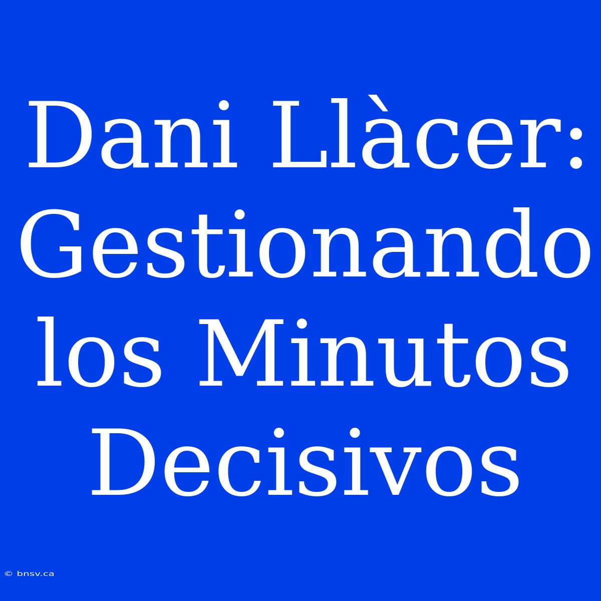 Dani Llàcer: Gestionando Los Minutos Decisivos