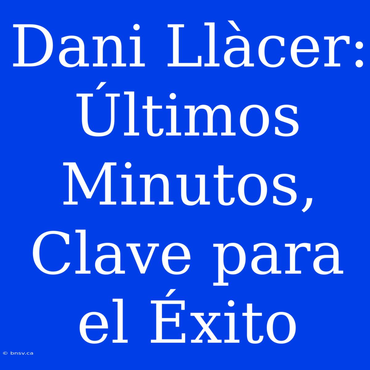 Dani Llàcer: Últimos Minutos, Clave Para El Éxito