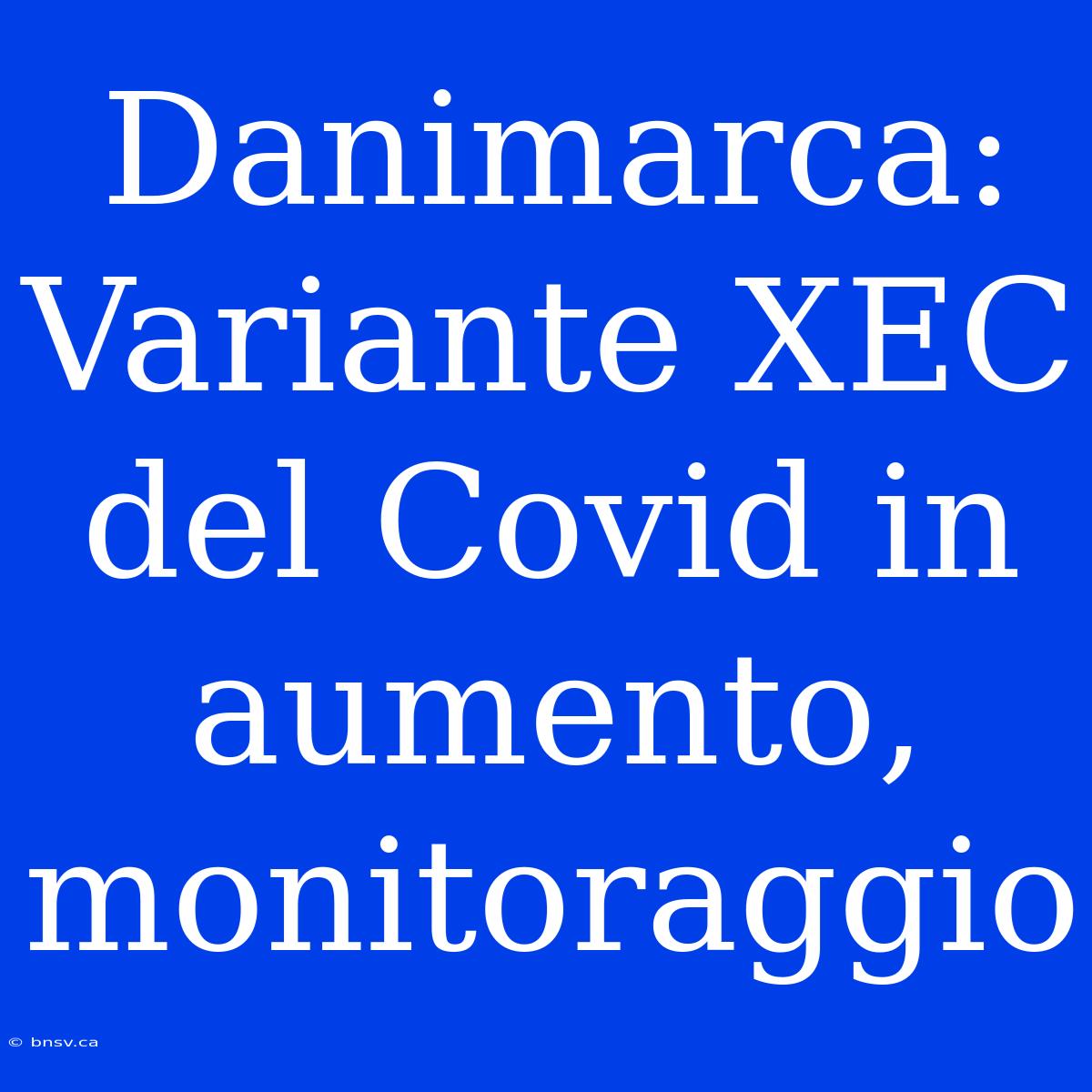 Danimarca: Variante XEC Del Covid In Aumento, Monitoraggio