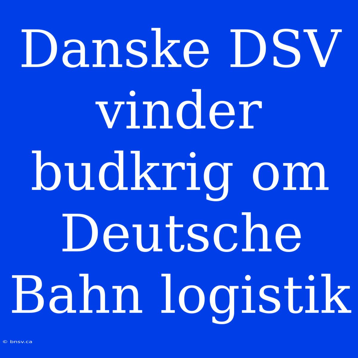 Danske DSV Vinder Budkrig Om Deutsche Bahn Logistik