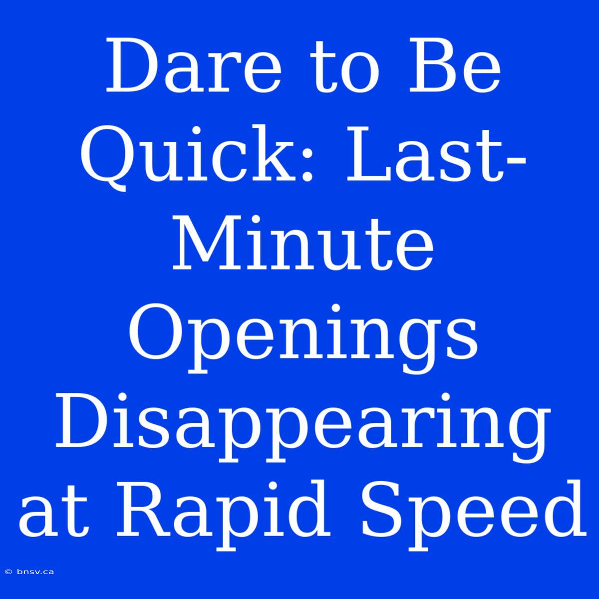 Dare To Be Quick: Last-Minute Openings Disappearing At Rapid Speed