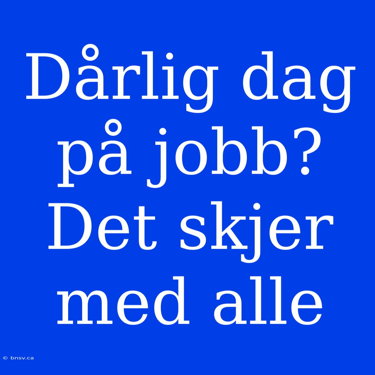 Dårlig Dag På Jobb? Det Skjer Med Alle