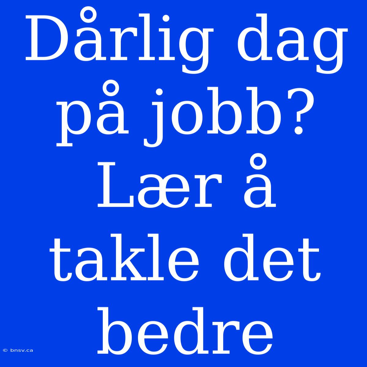 Dårlig Dag På Jobb? Lær Å Takle Det Bedre