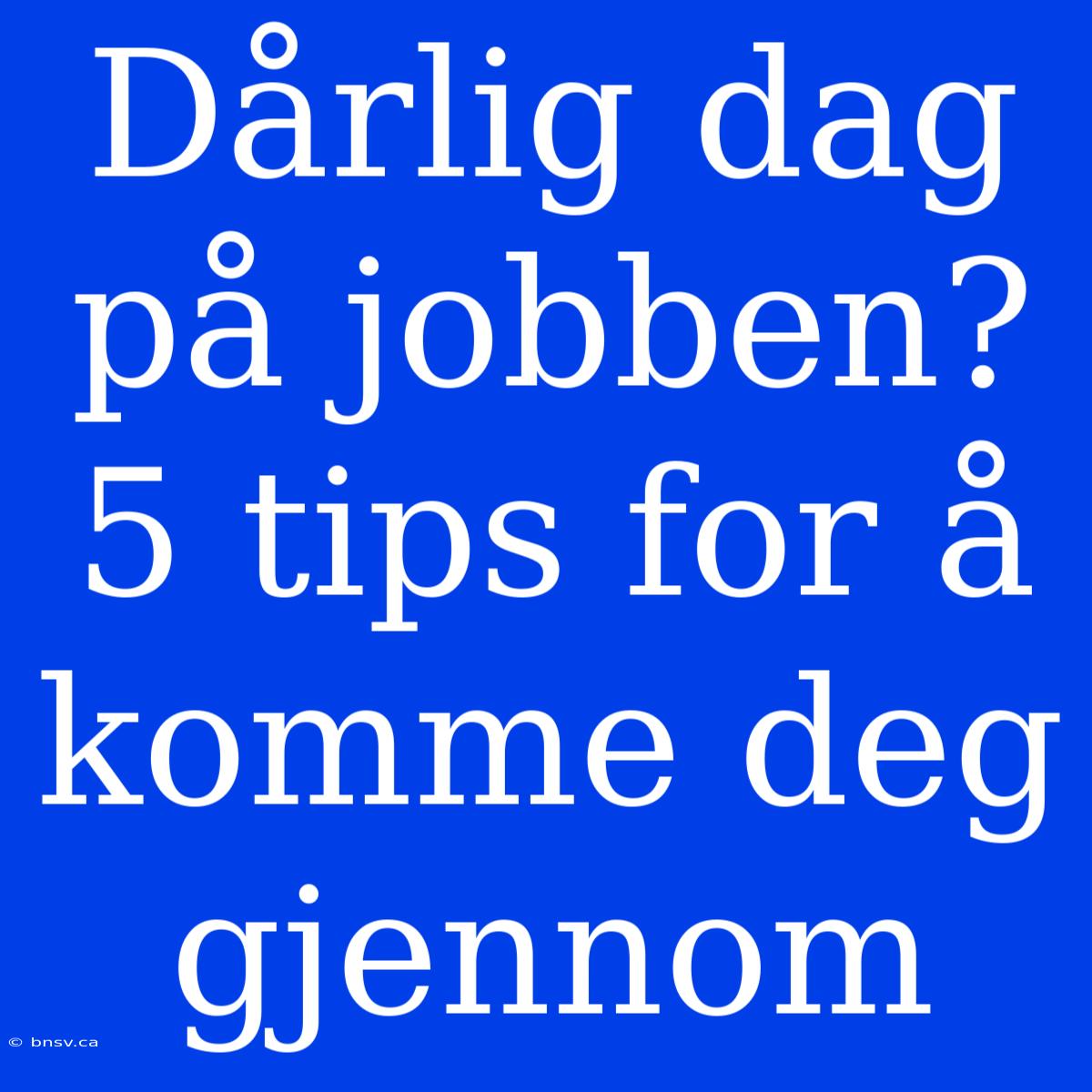 Dårlig Dag På Jobben? 5 Tips For Å Komme Deg Gjennom