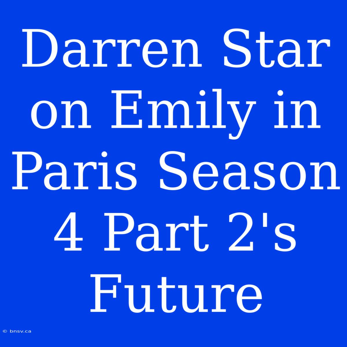 Darren Star On Emily In Paris Season 4 Part 2's Future