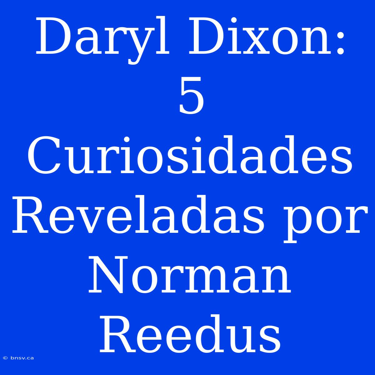 Daryl Dixon: 5 Curiosidades Reveladas Por Norman Reedus