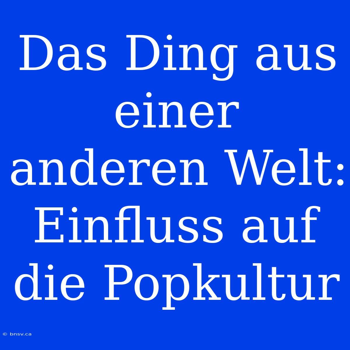 Das Ding Aus Einer Anderen Welt: Einfluss Auf Die Popkultur