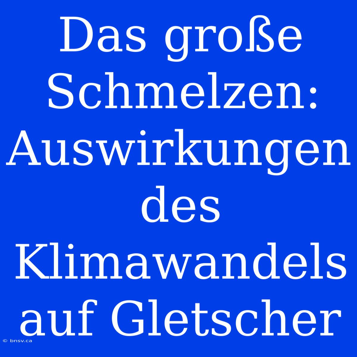 Das Große Schmelzen: Auswirkungen Des Klimawandels Auf Gletscher