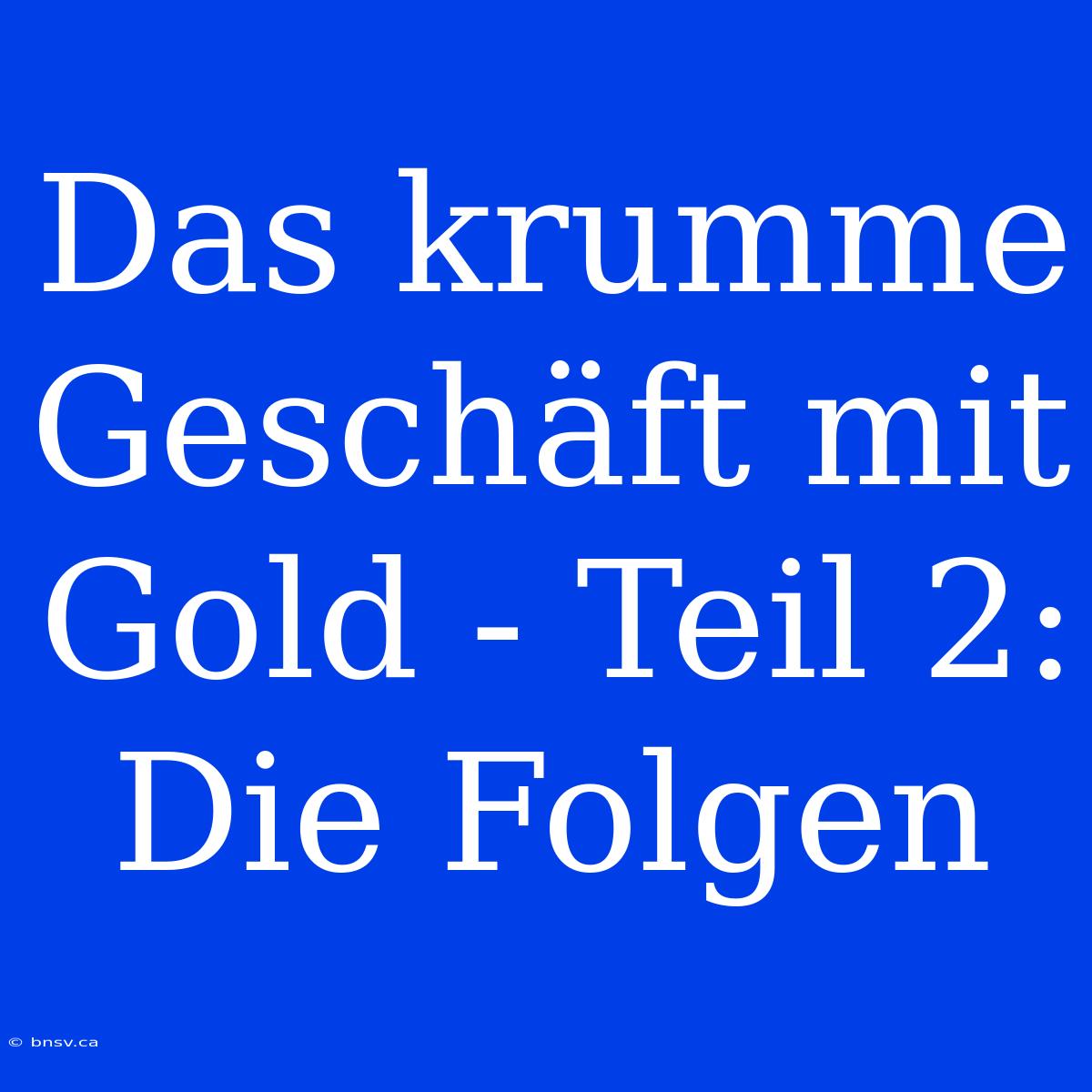 Das Krumme Geschäft Mit Gold - Teil 2: Die Folgen