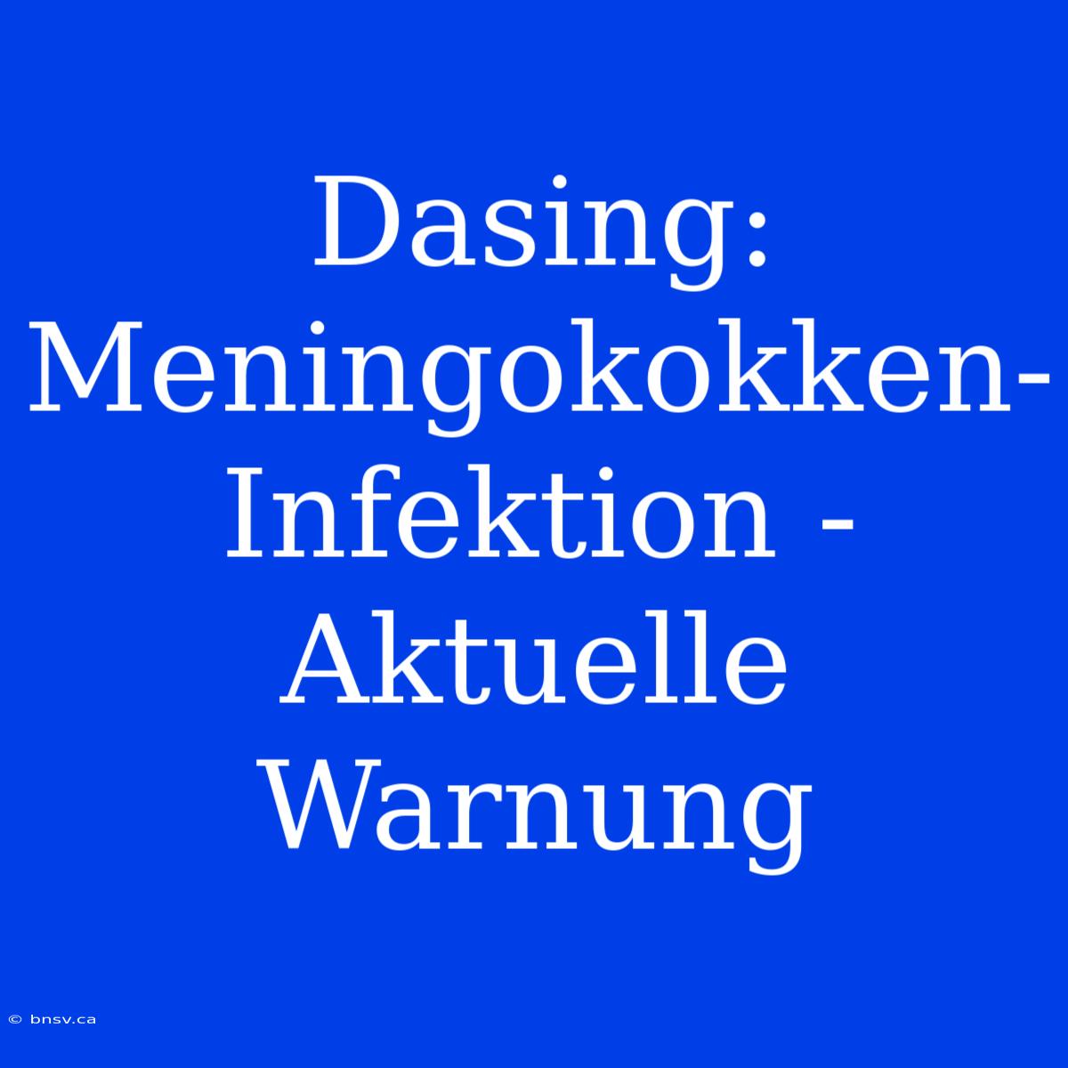 Dasing: Meningokokken-Infektion - Aktuelle Warnung