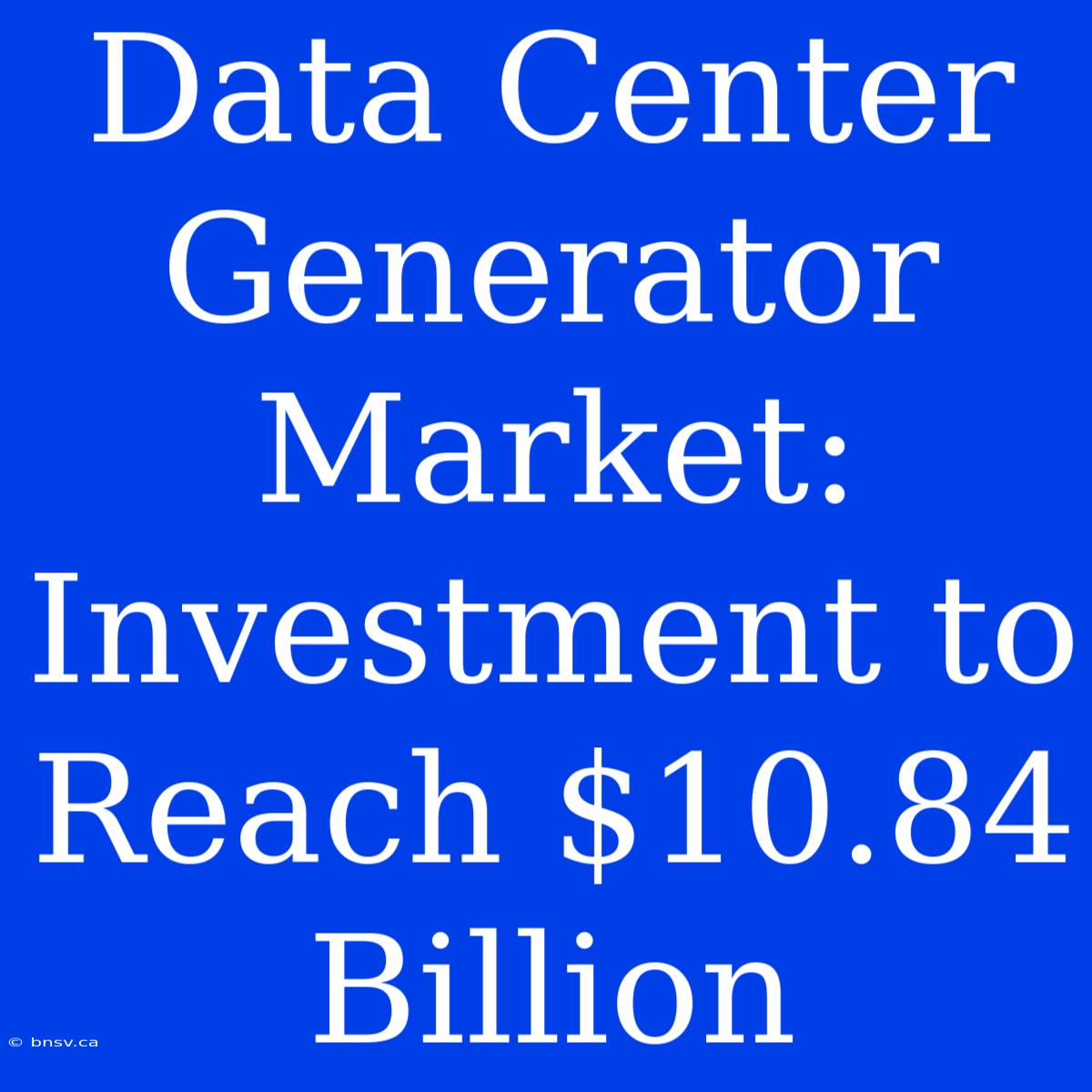 Data Center Generator Market: Investment To Reach $10.84 Billion