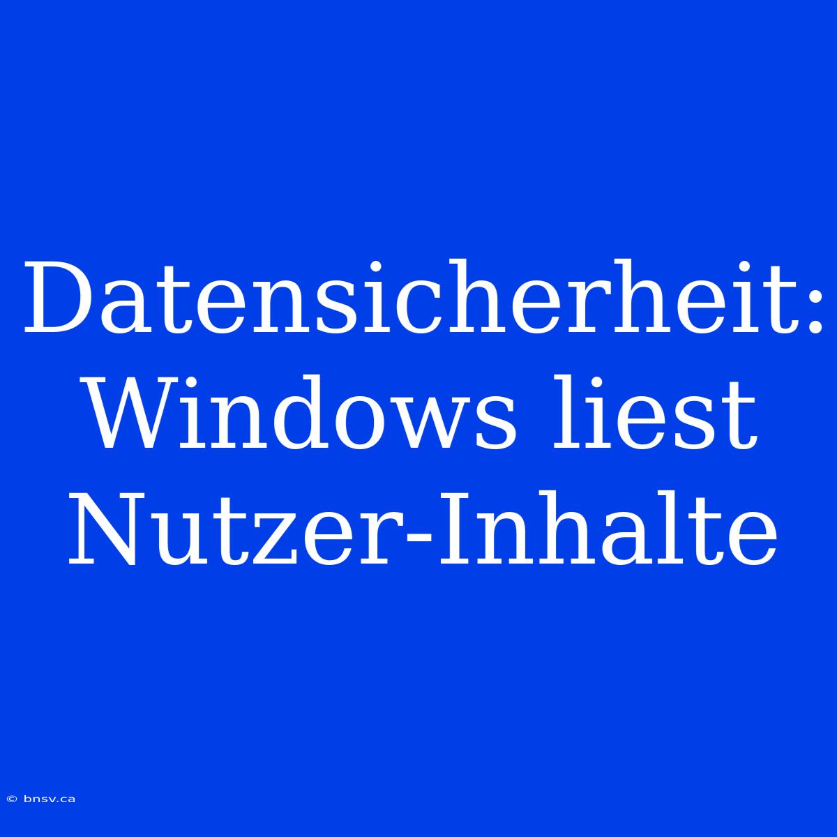 Datensicherheit: Windows Liest Nutzer-Inhalte