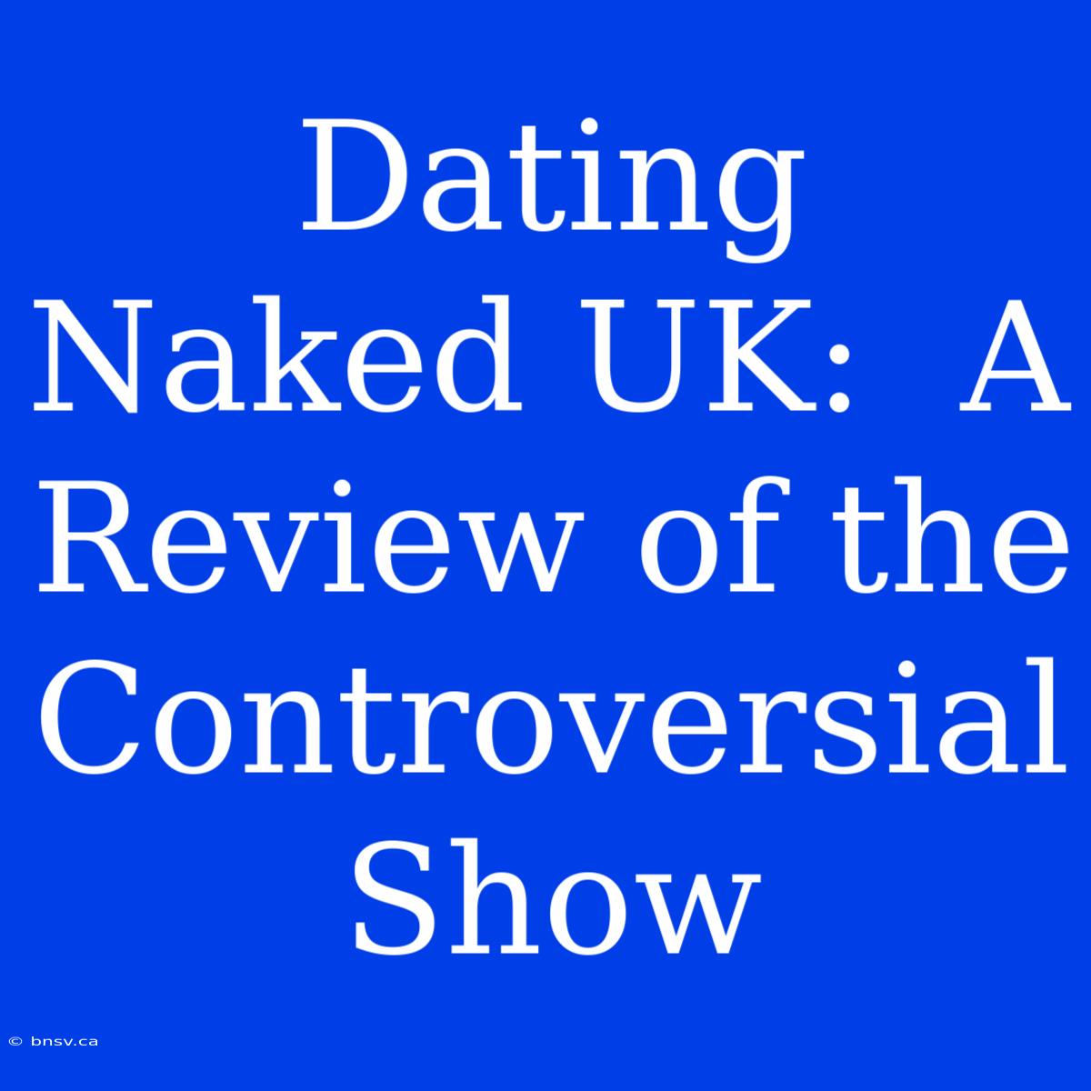 Dating Naked UK:  A Review Of The Controversial Show