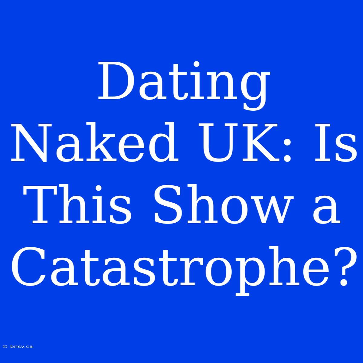 Dating Naked UK: Is This Show A Catastrophe?