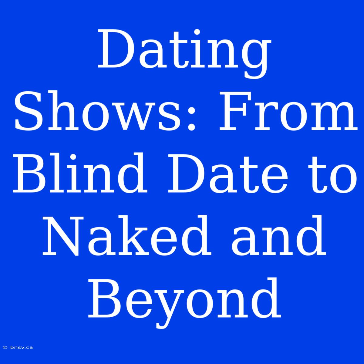 Dating Shows: From Blind Date To Naked And Beyond