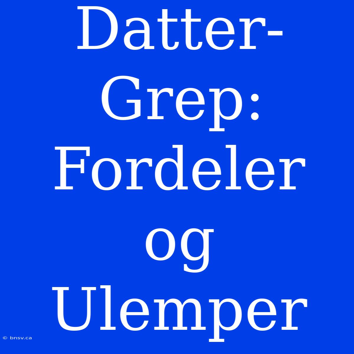 Datter-Grep: Fordeler Og Ulemper