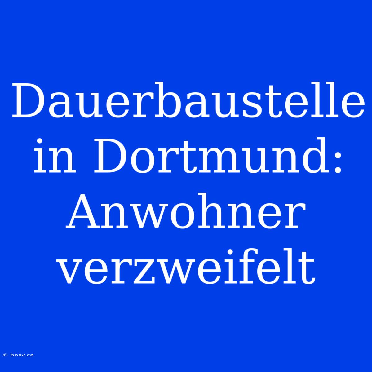 Dauerbaustelle In Dortmund: Anwohner Verzweifelt