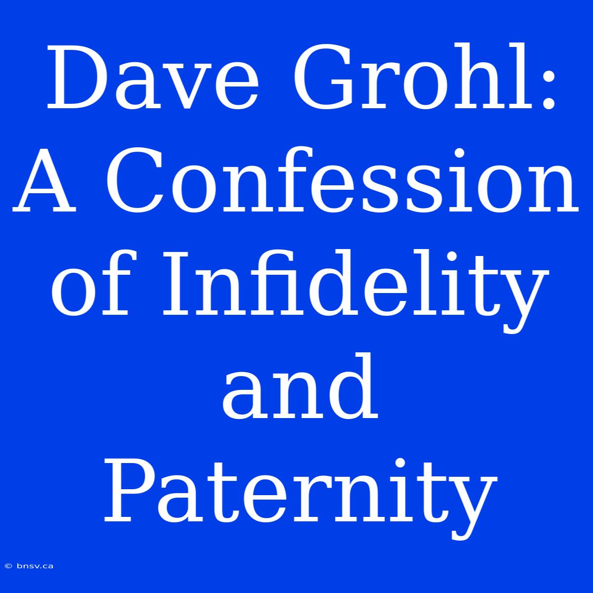 Dave Grohl: A Confession Of Infidelity And Paternity