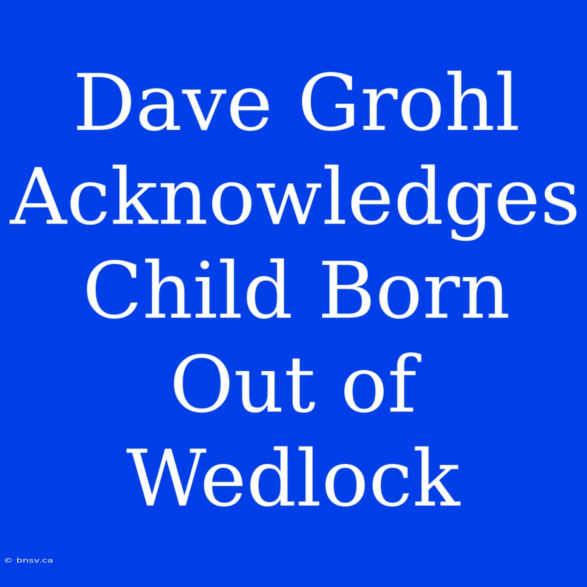 Dave Grohl Acknowledges Child Born Out Of Wedlock