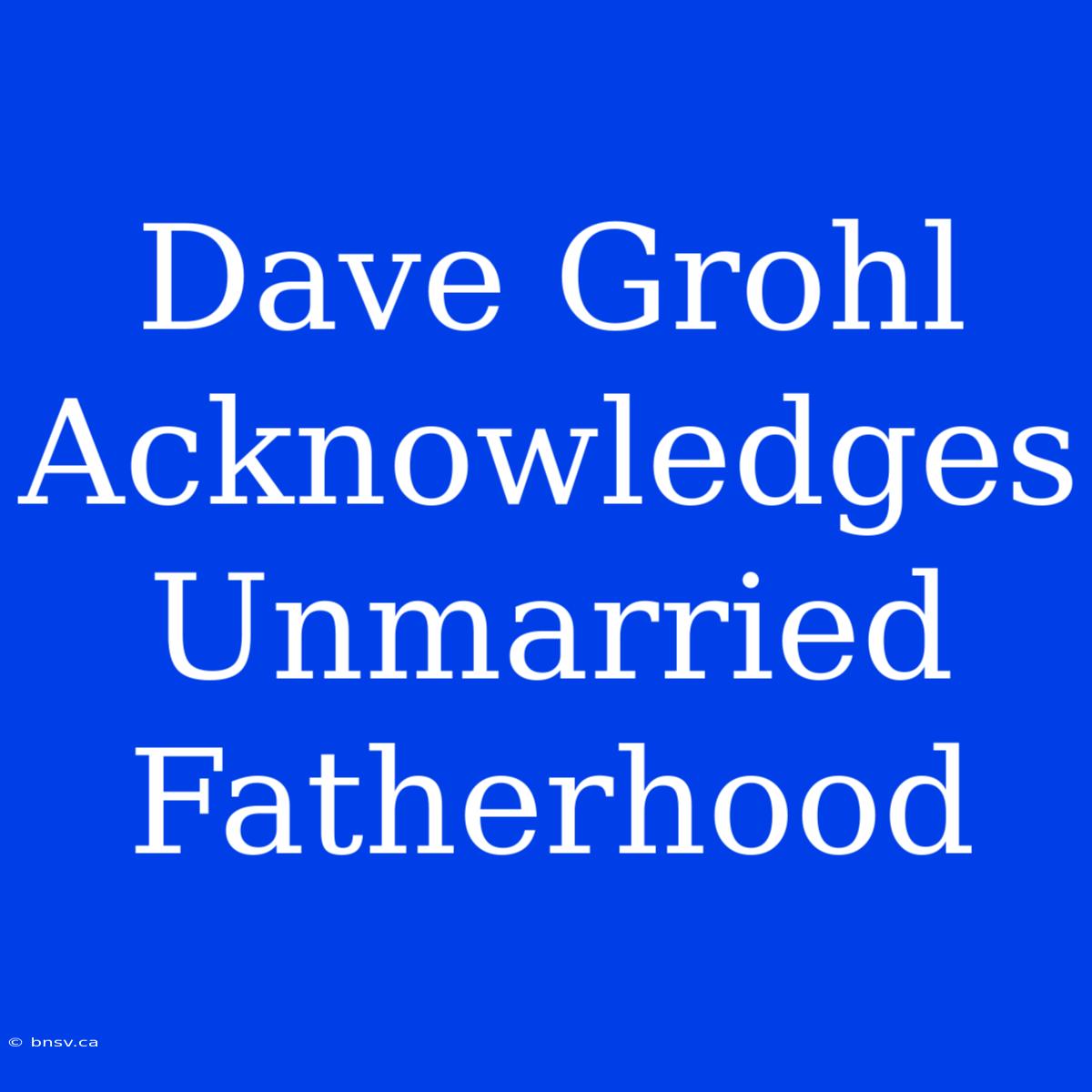 Dave Grohl Acknowledges Unmarried Fatherhood