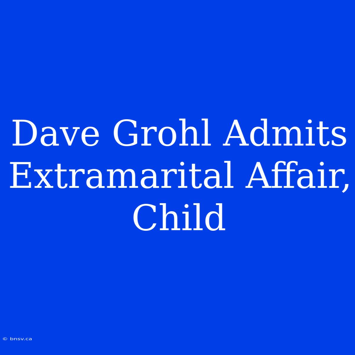 Dave Grohl Admits Extramarital Affair, Child