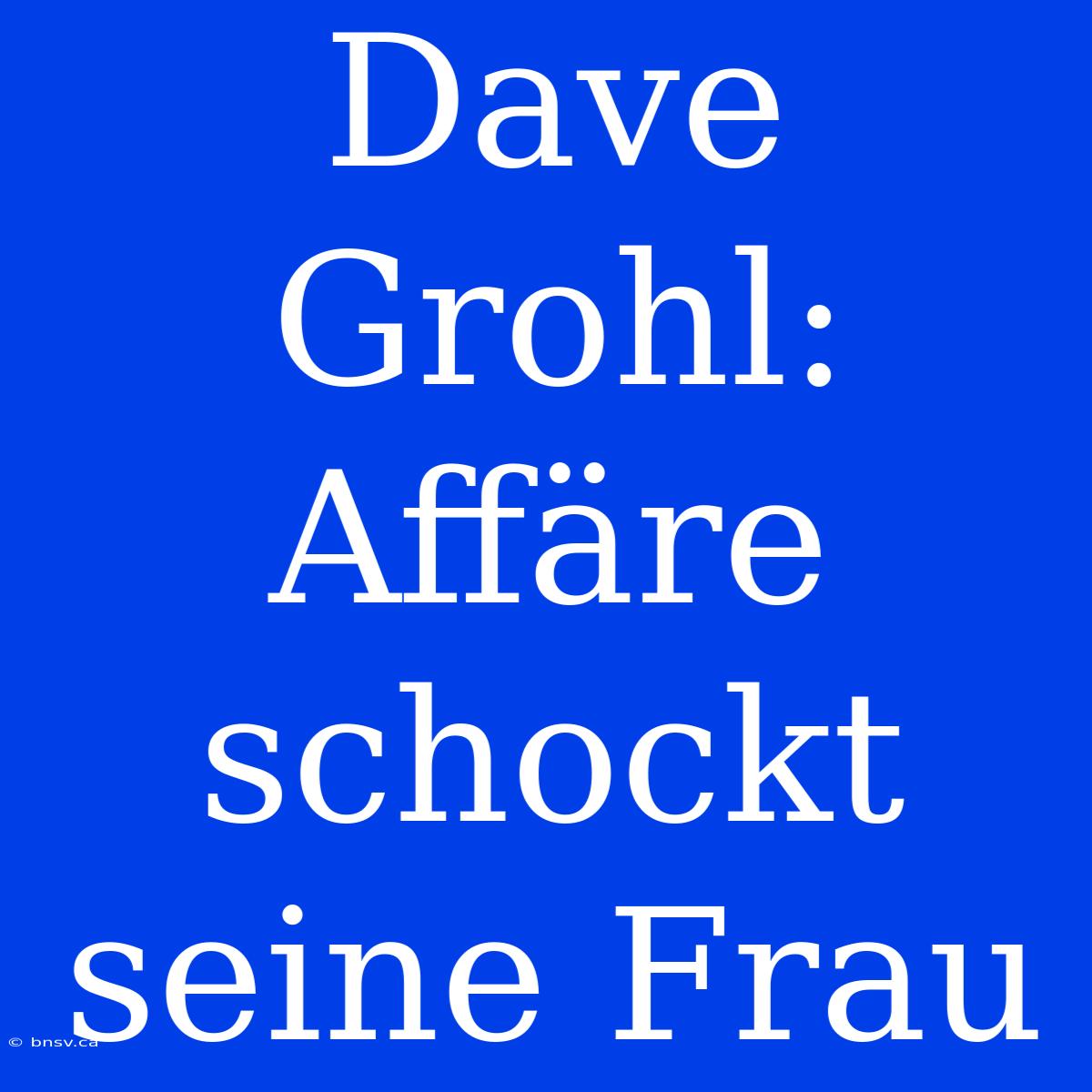 Dave Grohl: Affäre Schockt Seine Frau