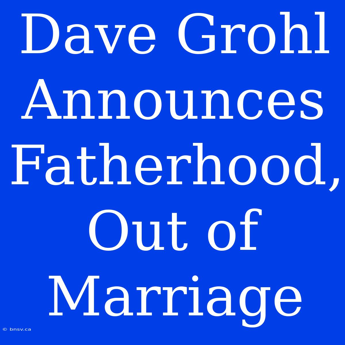 Dave Grohl Announces Fatherhood, Out Of Marriage