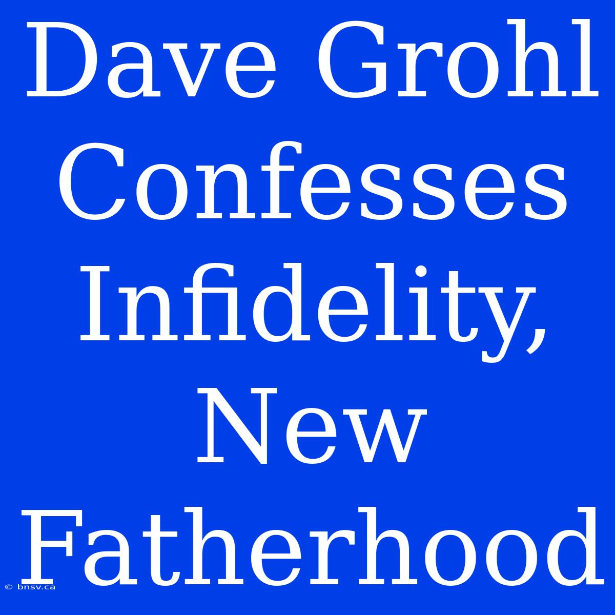 Dave Grohl Confesses Infidelity, New Fatherhood