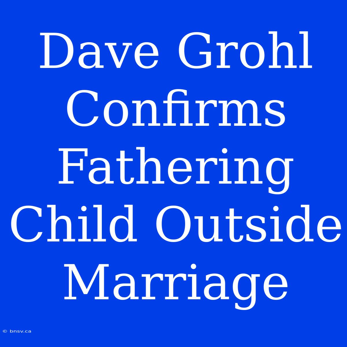 Dave Grohl Confirms Fathering Child Outside Marriage