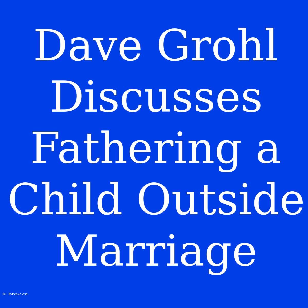 Dave Grohl Discusses Fathering A Child Outside Marriage